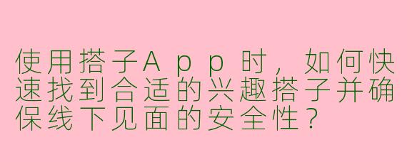 使用搭子App时，如何快速找到合适的兴趣搭子并确保线下见面的安全性？