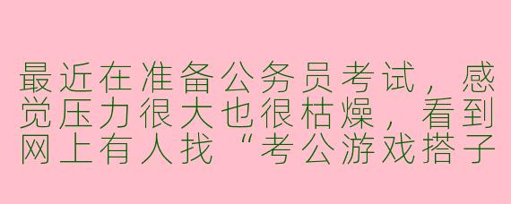 最近在准备公务员考试，感觉压力很大也很枯燥，看到网上有人找“考公游戏搭子”，这具体是指什么？是一种新的学习方式吗？