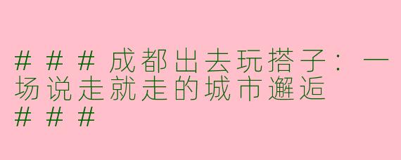 ###成都出去玩搭子：一场说走就走的城市邂逅

###