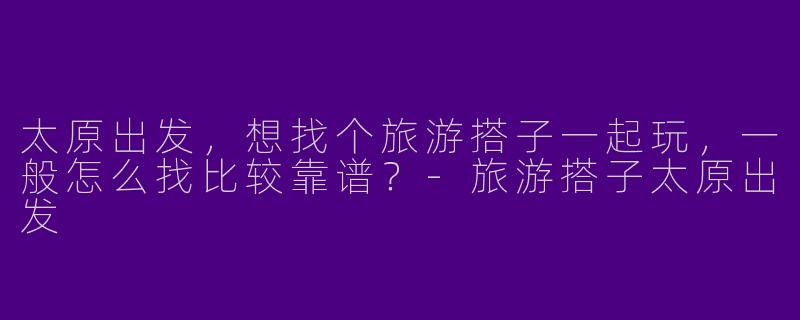 太原出发，想找个旅游搭子一起玩，一般怎么找比较靠谱？-旅游搭子太原出发