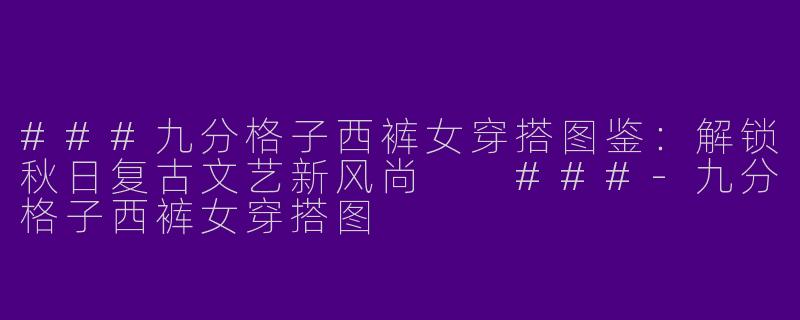 ###九分格子西裤女穿搭图鉴：解锁秋日复古文艺新风尚

###-九分格子西裤女穿搭图