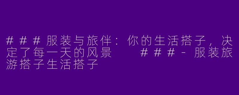 ###服装与旅伴：你的生活搭子，决定了每一天的风景

###-服装旅游搭子生活搭子