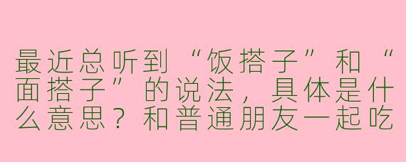 最近总听到“饭搭子”和“面搭子”的说法，具体是什么意思？和普通朋友一起吃饭有什么不同？