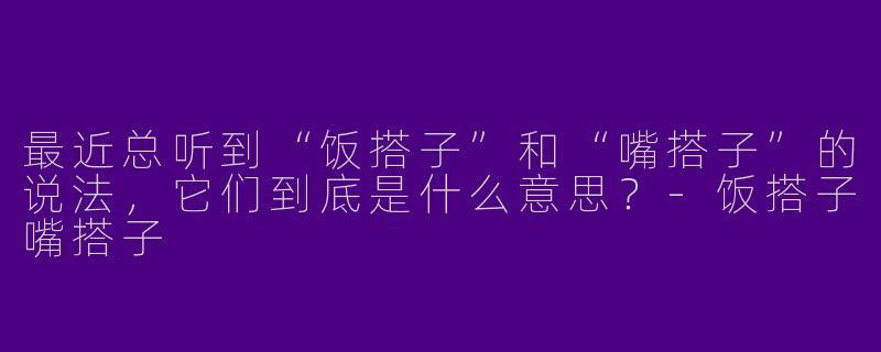 最近总听到“饭搭子”和“嘴搭子”的说法，它们到底是什么意思？-饭搭子嘴搭子