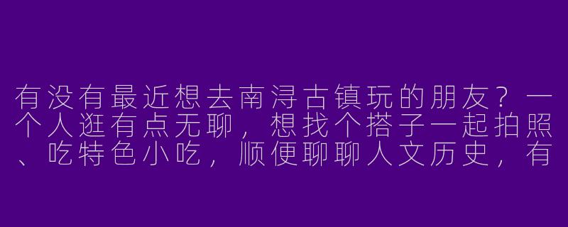 有没有最近想去南浔古镇玩的朋友？一个人逛有点无聊，想找个搭子一起拍照、吃特色小吃，顺便聊聊人文历史，有同好的小伙伴滴滴我！-南浔古镇找搭子