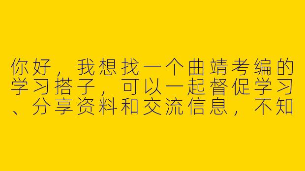 你好，我想找一个曲靖考编的学习搭子，可以一起督促学习、分享资料和交流信息，不知道有没有一起的？-曲靖考编搭子