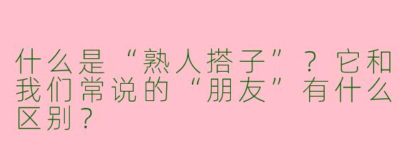 什么是“熟人搭子”？它和我们常说的“朋友”有什么区别？