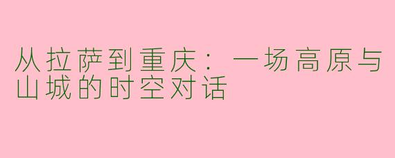 从拉萨到重庆：一场高原与山城的时空对话