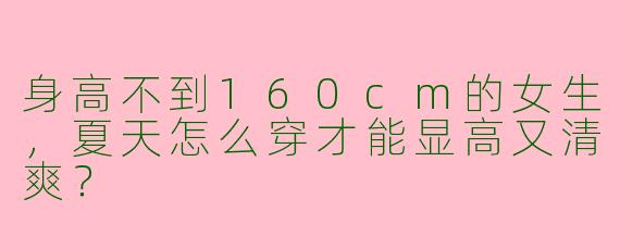 身高不到160cm的女生，夏天怎么穿才能显高又清爽？