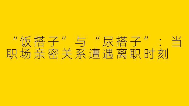 “饭搭子”与“尿搭子”：当职场亲密关系遭遇离职时刻