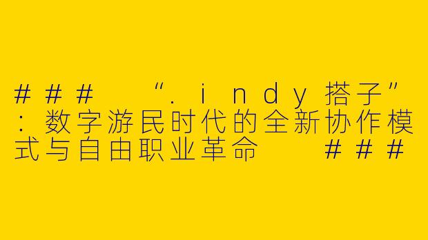###
“.indy搭子”：数字游民时代的全新协作模式与自由职业革命

###