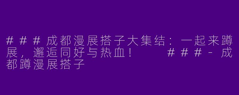 ###成都漫展搭子大集结：一起来蹲展，邂逅同好与热血！

###-成都蹲漫展搭子