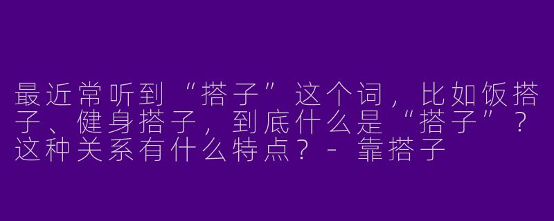 最近常听到“搭子”这个词，比如饭搭子、健身搭子，到底什么是“搭子”？这种关系有什么特点？-靠搭子