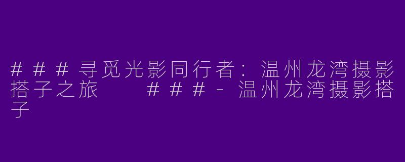 ###寻觅光影同行者：温州龙湾摄影搭子之旅

###-温州龙湾摄影搭子