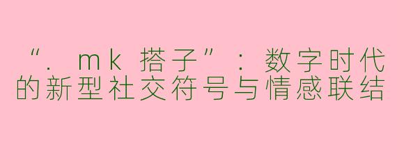 “.mk搭子”：数字时代的新型社交符号与情感联结