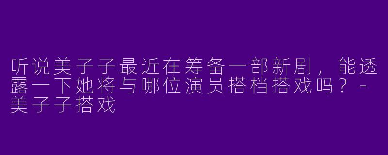 听说美子子最近在筹备一部新剧，能透露一下她将与哪位演员搭档搭戏吗？-美子子搭戏