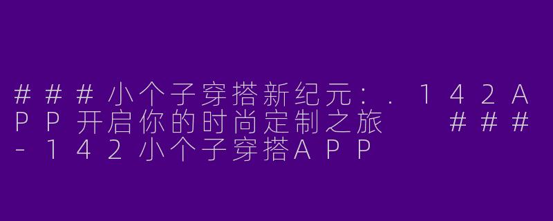 ###小个子穿搭新纪元：.142APP开启你的时尚定制之旅

###-142小个子穿搭APP
