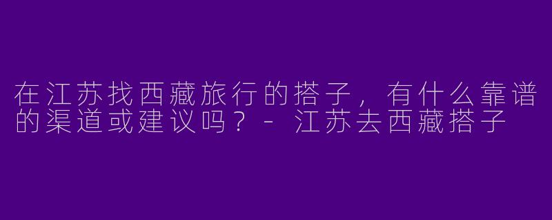 在江苏找西藏旅行的搭子，有什么靠谱的渠道或建议吗？-江苏去西藏搭子