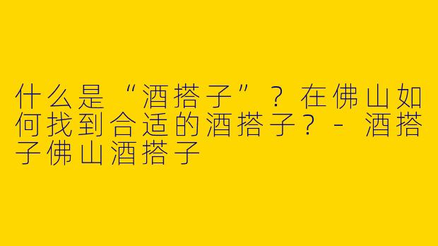什么是“酒搭子”？在佛山如何找到合适的酒搭子？-酒搭子佛山酒搭子
