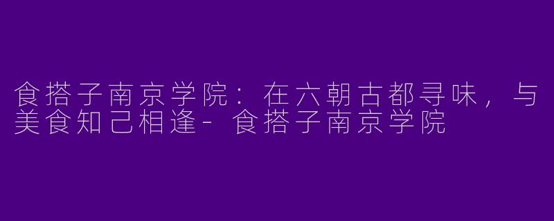 食搭子南京学院：在六朝古都寻味，与美食知己相逢-食搭子南京学院