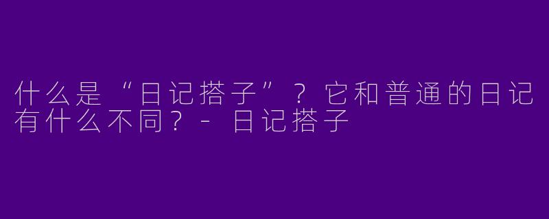 什么是“日记搭子”？它和普通的日记有什么不同？-日记搭子