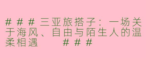###三亚旅搭子：一场关于海风、自由与陌生人的温柔相遇

###