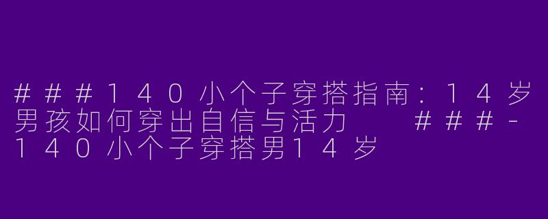 ###140小个子穿搭指南：14岁男孩如何穿出自信与活力

###-140小个子穿搭男14岁