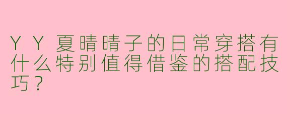 YY夏晴晴子的日常穿搭有什么特别值得借鉴的搭配技巧？