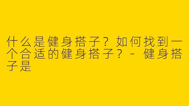 什么是健身搭子？如何找到一个合适的健身搭子？-健身搭子是