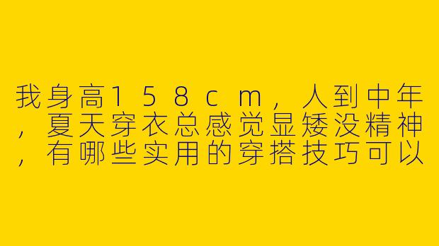 我身高158cm，人到中年，夏天穿衣总感觉显矮没精神，有哪些实用的穿搭技巧可以改善？-158小个子穿搭夏天中年