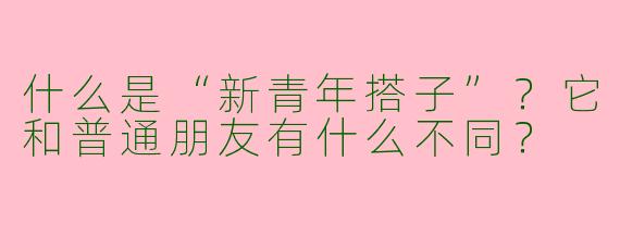 什么是“新青年搭子”？它和普通朋友有什么不同？