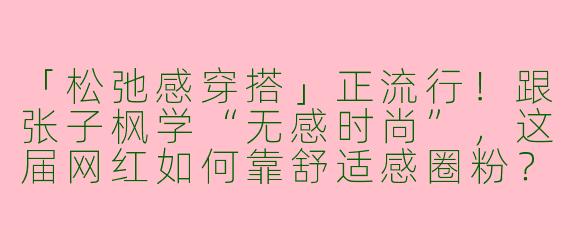 「松弛感穿搭」正流行！跟张子枫学“无感时尚”，这届网红如何靠舒适感圈粉？

---