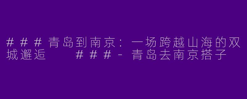 ###青岛到南京：一场跨越山海的双城邂逅

###-青岛去南京搭子