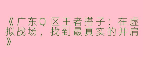 《广东Q区王者搭子：在虚拟战场，找到最真实的并肩》