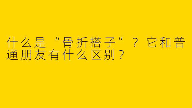 什么是“骨折搭子”？它和普通朋友有什么区别？