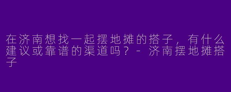 在济南想找一起摆地摊的搭子，有什么建议或靠谱的渠道吗？-济南摆地摊搭子