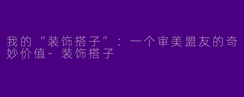 我的“装饰搭子”：一个审美盟友的奇妙价值-装饰搭子
