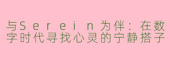 与Serein为伴：在数字时代寻找心灵的宁静搭子