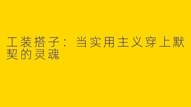 工装搭子：当实用主义穿上默契的灵魂