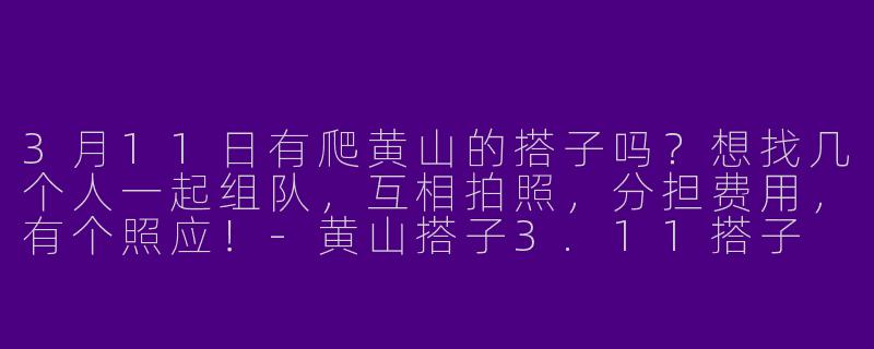 3月11日有爬黄山的搭子吗？想找几个人一起组队，互相拍照，分担费用，有个照应！