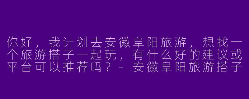 你好，我计划去安徽阜阳旅游，想找一个旅游搭子一起玩，有什么好的建议或平台可以推荐吗？-安徽阜阳旅游搭子