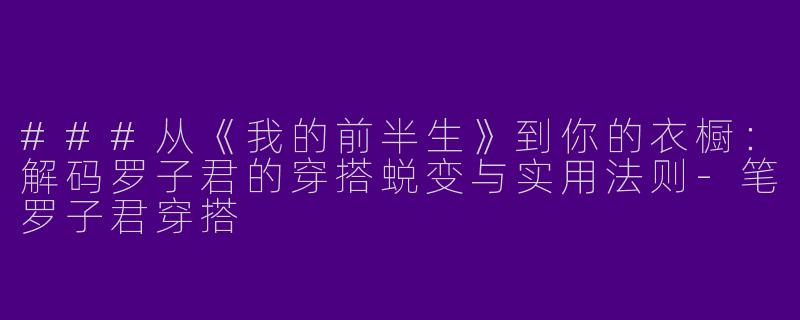 ###从《我的前半生》到你的衣橱：解码罗子君的穿搭蜕变与实用法则-笔罗子君穿搭