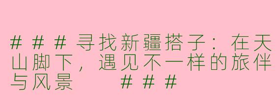 ###寻找新疆搭子：在天山脚下，遇见不一样的旅伴与风景

###