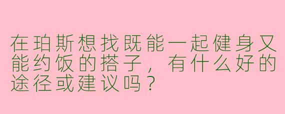 在珀斯想找既能一起健身又能约饭的搭子，有什么好的途径或建议吗？