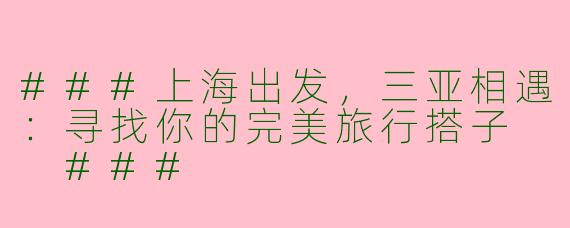 ###上海出发，三亚相遇：寻找你的完美旅行搭子

###