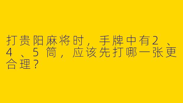 打贵阳麻将时，手牌中有2、4、5筒，应该先打哪一张更合理？