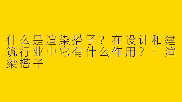 什么是渲染搭子？在设计和建筑行业中它有什么作用？-渲染搭子