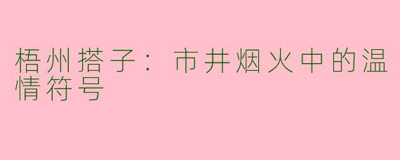 梧州搭子：市井烟火中的温情符号