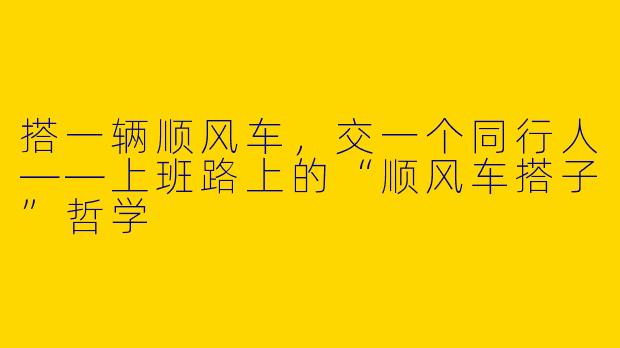 搭一辆顺风车，交一个同行人——上班路上的“顺风车搭子”哲学