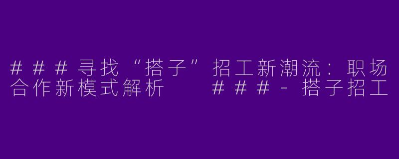 ###寻找“搭子”招工新潮流：职场合作新模式解析

###-搭子招工